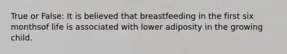 True or False: It is believed that breastfeeding in the first six monthsof life is associated with lower adiposity in the growing child.