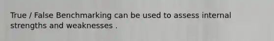 True / False Benchmarking can be used to assess internal strengths and weaknesses .