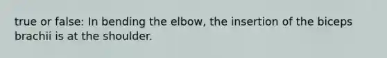 true or false: In bending the elbow, the insertion of the biceps brachii is at the shoulder.