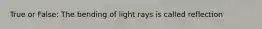 True or False: The bending of light rays is called reflection