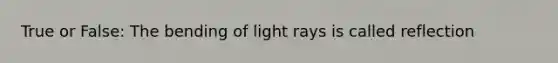 True or False: The bending of light rays is called reflection