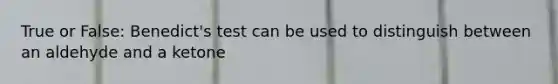 True or False: Benedict's test can be used to distinguish between an aldehyde and a ketone