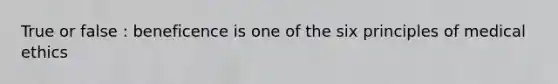 True or false : beneficence is one of the six principles of medical ethics