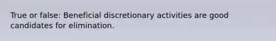 True or false: Beneficial discretionary activities are good candidates for elimination.