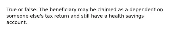 True or false: The beneficiary may be claimed as a dependent on someone else's tax return and still have a health savings account.