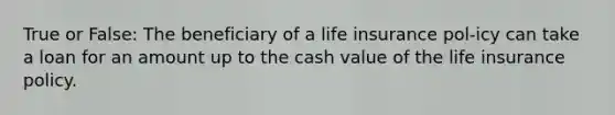 True or False: The beneficiary of a life insurance pol-icy can take a loan for an amount up to the cash value of the life insurance policy.