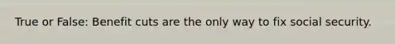 True or False: Benefit cuts are the only way to fix social security.