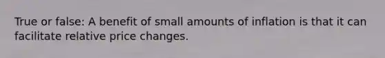 True or false: A benefit of small amounts of inflation is that it can facilitate relative price changes.