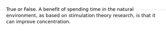 True or False. A benefit of spending time in <a href='https://www.questionai.com/knowledge/khpceknK9n-the-natural' class='anchor-knowledge'>the natural</a> environment, as based on stimulation theory research, is that it can improve concentration.