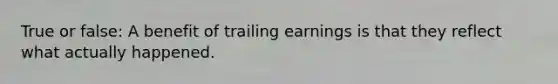 True or false: A benefit of trailing earnings is that they reflect what actually happened.