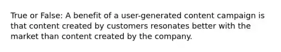 True or False: A benefit of a user-generated content campaign is that content created by customers resonates better with the market than content created by the company.