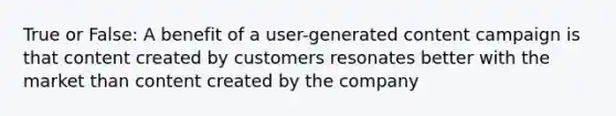 True or False: A benefit of a user-generated content campaign is that content created by customers resonates better with the market than content created by the company