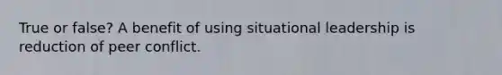 True or false? A benefit of using situational leadership is reduction of peer conflict.