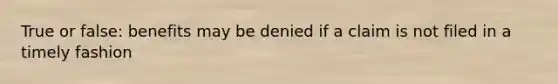 True or false: benefits may be denied if a claim is not filed in a timely fashion