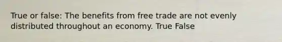 True or false: The benefits from free trade are not evenly distributed throughout an economy. True False