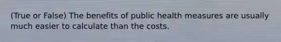 (True or False) The benefits of public health measures are usually much easier to calculate than the costs.