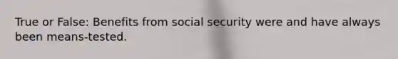 True or False: Benefits from social security were and have always been means-tested.