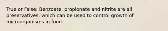 True or False: Benzoate, propionate and nitrite are all preservatives, which can be used to control growth of microorganisms in food.