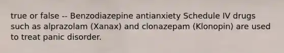 true or false -- Benzodiazepine antianxiety Schedule IV drugs such as alprazolam (Xanax) and clonazepam (Klonopin) are used to treat panic disorder.