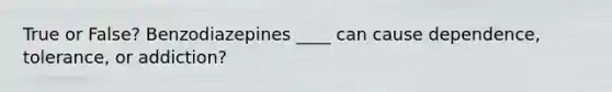 True or False? Benzodiazepines ____ can cause dependence, tolerance, or addiction?