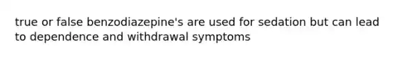 true or false benzodiazepine's are used for sedation but can lead to dependence and withdrawal symptoms