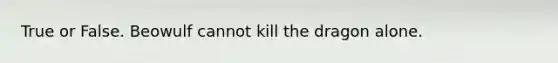 True or False. Beowulf cannot kill the dragon alone.