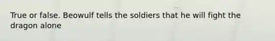 True or false. Beowulf tells the soldiers that he will fight the dragon alone