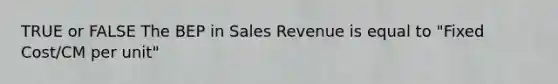 TRUE or FALSE The BEP in Sales Revenue is equal to "Fixed Cost/CM per unit"