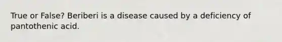 True or False? Beriberi is a disease caused by a deficiency of pantothenic acid.