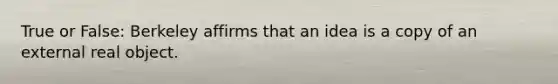 True or False: Berkeley affirms that an idea is a copy of an external real object.