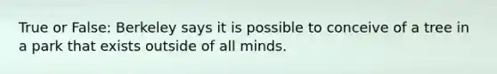 True or False: Berkeley says it is possible to conceive of a tree in a park that exists outside of all minds.