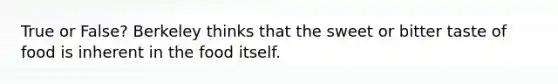 True or False? Berkeley thinks that the sweet or bitter taste of food is inherent in the food itself.