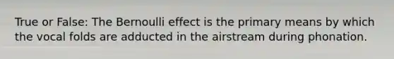 True or False: The Bernoulli effect is the primary means by which the vocal folds are adducted in the airstream during phonation.