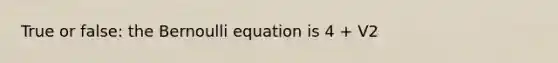 True or false: the Bernoulli equation is 4 + V2