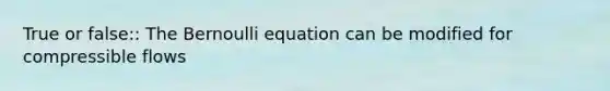 True or false:: The Bernoulli equation can be modified for compressible flows