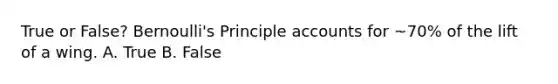 True or False? Bernoulli's Principle accounts for ~70% of the lift of a wing. A. True B. False