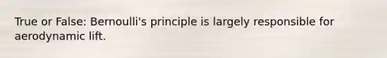 True or False: Bernoulli's principle is largely responsible for aerodynamic lift.