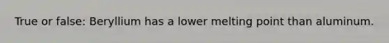 True or false: Beryllium has a lower melting point than aluminum.