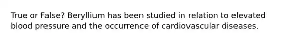 True or False? Beryllium has been studied in relation to elevated blood pressure and the occurrence of cardiovascular diseases.