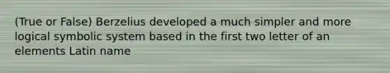 (True or False) Berzelius developed a much simpler and more logical symbolic system based in the first two letter of an elements Latin name