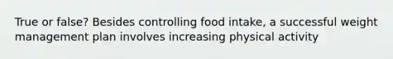 True or false? Besides controlling food intake, a successful weight management plan involves increasing physical activity