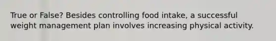 True or False? Besides controlling food intake, a successful weight management plan involves increasing physical activity.