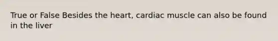 True or False Besides the heart, cardiac muscle can also be found in the liver