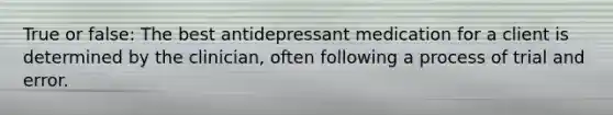 True or false: The best antidepressant medication for a client is determined by the clinician, often following a process of trial and error.