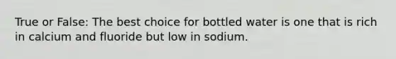 True or False: The best choice for bottled water is one that is rich in calcium and fluoride but low in sodium.