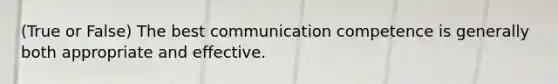 (True or False) The best communication competence is generally both appropriate and effective.