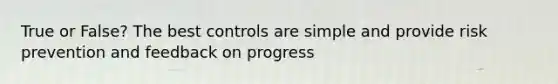 True or False? The best controls are simple and provide risk prevention and feedback on progress