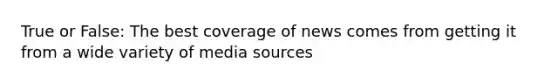 True or False: The best coverage of news comes from getting it from a wide variety of media sources