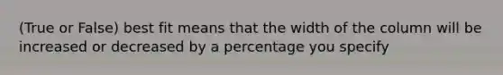 (True or False) best fit means that the width of the column will be increased or decreased by a percentage you specify