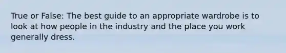 True or False: The best guide to an appropriate wardrobe is to look at how people in the industry and the place you work generally dress.